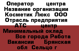 Оператор Call-центра › Название организации ­ Косметик Люкс, ООО › Отрасль предприятия ­ АТС, call-центр › Минимальный оклад ­ 25 000 - Все города Работа » Вакансии   . Брянская обл.,Сельцо г.